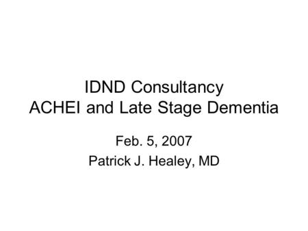 IDND Consultancy ACHEI and Late Stage Dementia Feb. 5, 2007 Patrick J. Healey, MD.