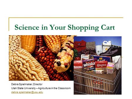 Science in Your Shopping Cart Debra Spielmaker, Director Utah State University – Agriculture in the Classroom