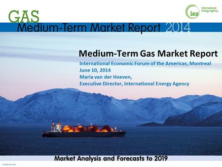 © OECD/IEA 2014 Medium-Term Gas Market Report International Economic Forum of the Americas, Montreal June 10, 2014 Maria van der Hoeven, Executive Director,