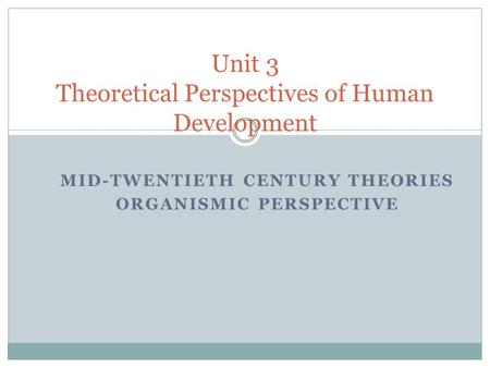 MID-TWENTIETH CENTURY THEORIES ORGANISMIC PERSPECTIVE Unit 3 Theoretical Perspectives of Human Development.
