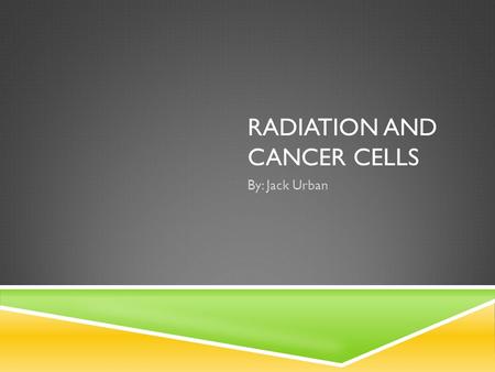 RADIATION AND CANCER CELLS By: Jack Urban. CANCER  One of the worst diseases  Various forms of it  Involves unregulated cell growth.