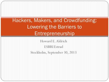 Howard E. Aldrich ESBRI Estrad Stockholm, September 30, 2013 Hackers, Makers, and Crowdfunding: Lowering the Barriers to Entrepreneurship.