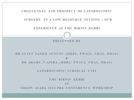 CHALLENGES AND PROSPECT OF LAPAROSCOPIC SURGERY IN A LOW RESOURCE SETTING : OUR EXPERIENCE AT FMC BIRNIN-KEBBI PRESENTED BY DR YUSUF TANKO SUNUNU (MBBS,