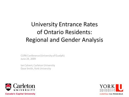 University Entrance Rates of Ontario Residents: Regional and Gender Analysis CUPA Conference (University of Guelph) June 24, 2009 Ian Calvert, Carleton.