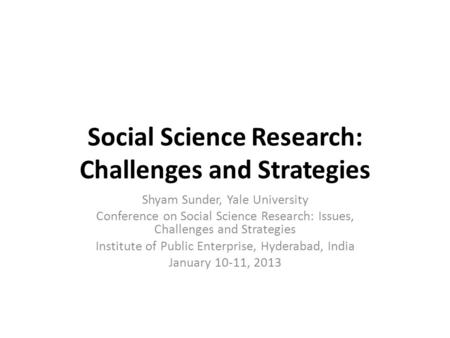 Social Science Research: Challenges and Strategies Shyam Sunder, Yale University Conference on Social Science Research: Issues, Challenges and Strategies.