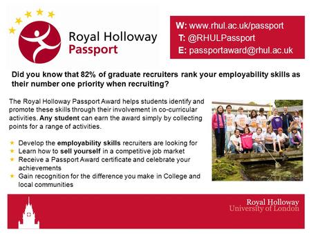 The Royal Holloway Passport Award helps students identify and promote these skills through their involvement in co-curricular activities. Any student can.