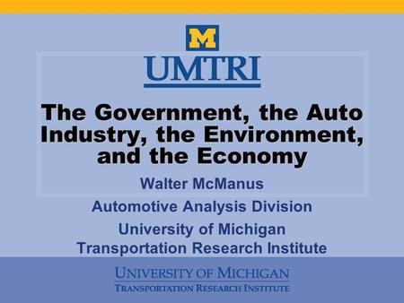 The Government, the Auto Industry, the Environment, and the Economy Walter McManus Automotive Analysis Division University of Michigan Transportation Research.