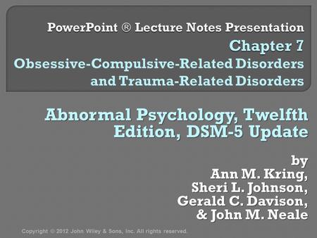 Abnormal Psychology, Twelfth Edition, DSM-5 Update by Ann M. Kring, Sheri L. Johnson, Gerald C. Davison, & John M. Neale & John M. Neale Copyright © 2012.