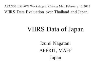 VIIRS Data of Japan Izumi Nagatani AFFRIT, MAFF Japan APAN33 EM-WG Workshop in Chiang Mai, February 13,2012 VIIRS Data Evaluation over Thailand and Japan.