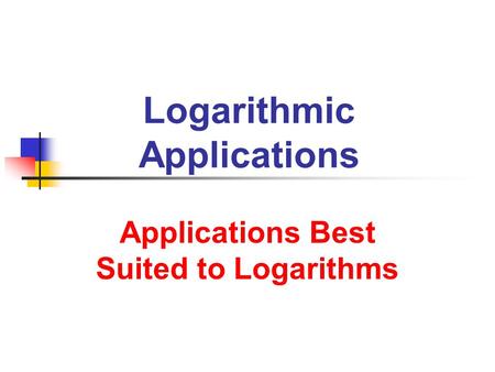 Logarithmic Applications Applications Best Suited to Logarithms.