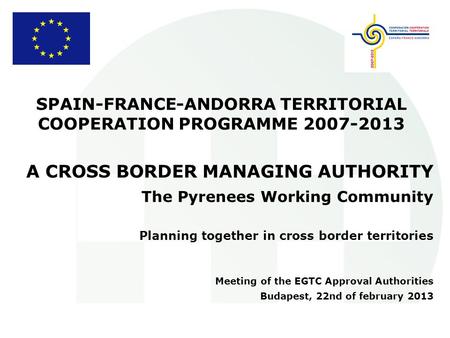 SPAIN-FRANCE-ANDORRA TERRITORIAL COOPERATION PROGRAMME 2007-2013 A CROSS BORDER MANAGING AUTHORITY The Pyrenees Working Community Planning together in.