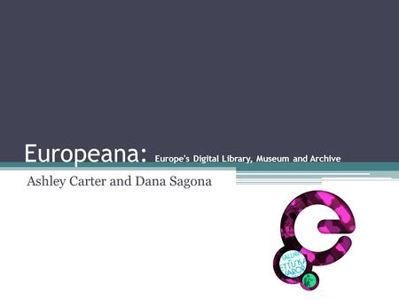 Europeana: Europe's Digital Library, Museum and Archive Ashley Carter and Dana Sagona.