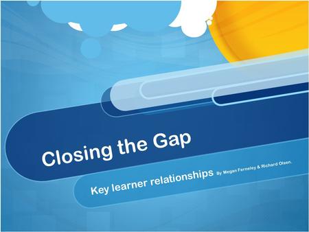 Closing the Gap Key learner relationships By Megan Ferneley & Richard Olsen.