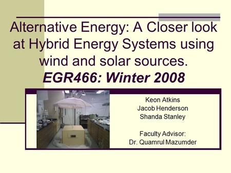 Alternative Energy: A Closer look at Hybrid Energy Systems using wind and solar sources. EGR466: Winter 2008 Keon Atkins Jacob Henderson Shanda Stanley.