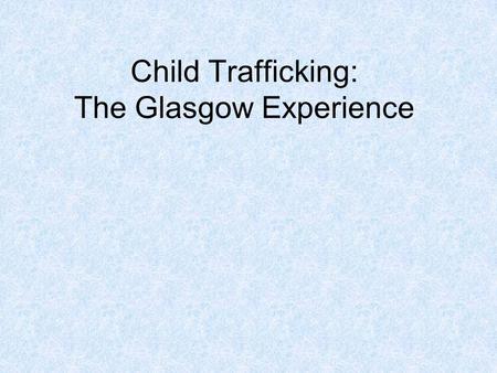 Child Trafficking: The Glasgow Experience. ACT Recruitment Transportation Transfer Harbouring Receipt of personsMEANS Threat or use of force Coercion.