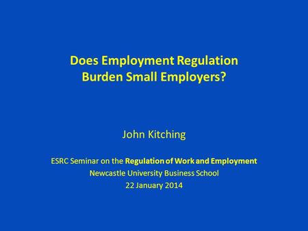 Does Employment Regulation Burden Small Employers? John Kitching ESRC Seminar on the Regulation of Work and Employment Newcastle University Business School.