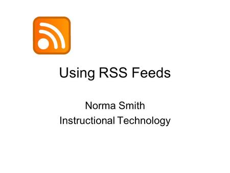 Using RSS Feeds Norma Smith Instructional Technology.