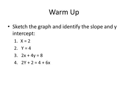 Warm Up Sketch the graph and identify the slope and y intercept: 1.X = 2 2.Y = 4 3.2x + 4y = 8 4.2Y + 2 = 4 + 6x.