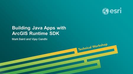 Esri UC 2014 | Technical Workshop | Building Java Apps with ArcGIS Runtime SDK Mark Baird and Vijay Gandhi.