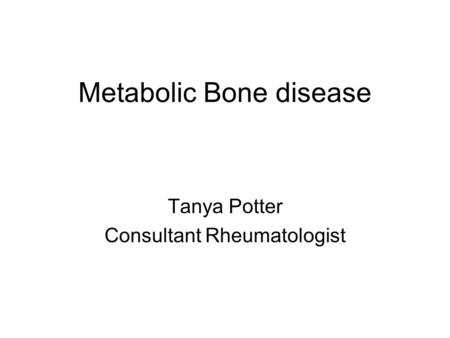 Metabolic Bone disease Tanya Potter Consultant Rheumatologist.