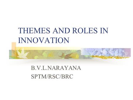THEMES AND ROLES IN INNOVATION B.V.L.NARAYANA SPTM/RSC/BRC.