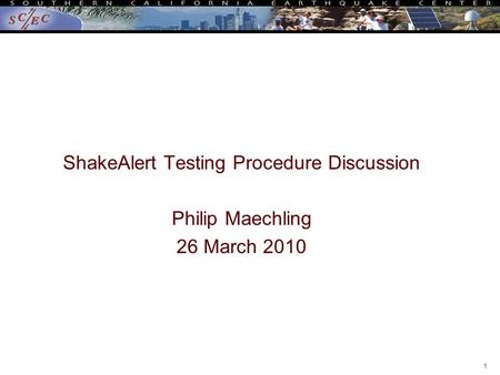 ShakeAlert Testing Procedure Discussion Philip Maechling 26 March 2010 1.