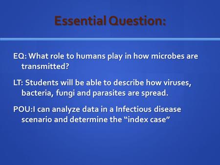 Essential Question: EQ: What role to humans play in how microbes are transmitted? LT: Students will be able to describe how viruses, bacteria, fungi and.