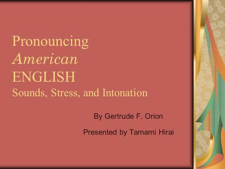 Pronouncing American ENGLISH Sounds, Stress, and Intonation By Gertrude F. Orion Presented by Tamami Hirai.