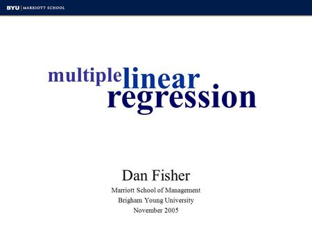 Regression multiple Dan Fisher Marriott School of Management Brigham Young University November 2005 linear.