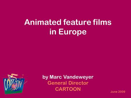 Animated feature films in Europe by Marc Vandeweyer General Director CARTOON June 2009.
