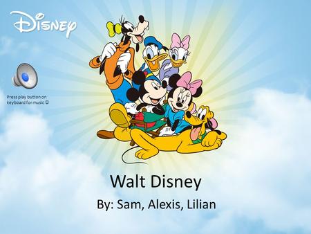 Walt Disney By: Sam, Alexis, Lilian Press play button on keyboard for music.