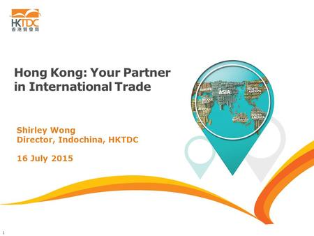 1 Hong Kong: Your Partner in International Trade Shirley Wong Director, Indochina, HKTDC 16 July 2015.