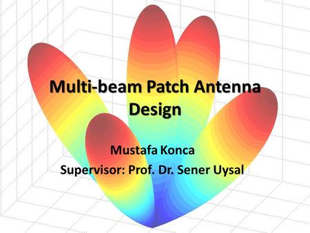 Multi-beam Patch Antenna Design Mustafa Konca Supervisor: Prof. Dr. Sener Uysal.