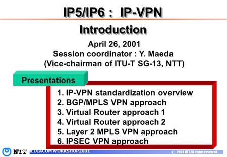 C 2001 NTT, All rights reserved. IP&MEDIACOM WORKSHOP2001 1. 1. IP-VPN standardization overview 2. BGP/MPLS VPN approach 3. Virtual Router approach 1 4.