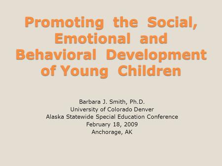 Promoting the Social, Emotional and Behavioral Development of Young Children Barbara J. Smith, Ph.D. University of Colorado Denver Alaska Statewide Special.