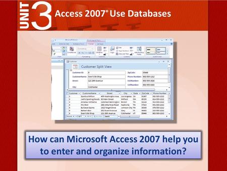 Access 2007 ® Use Databases How can Microsoft Access 2007 help you to enter and organize information?