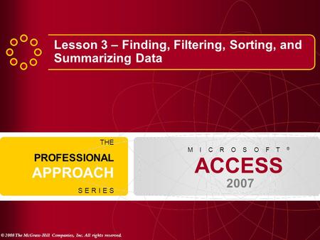© 2008 The McGraw-Hill Companies, Inc. All rights reserved. ACCESS 2007 M I C R O S O F T ® THE PROFESSIONAL APPROACH S E R I E S Lesson 3 – Finding, Filtering,