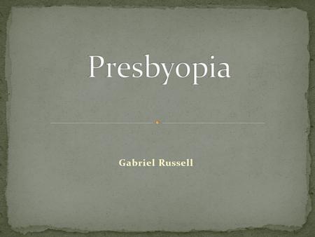 Gabriel Russell. Presbyopia literally means: farsightedness due to ciliary muscle weakness and loss of elasticity in the crystalline lens. Presby: “Old.