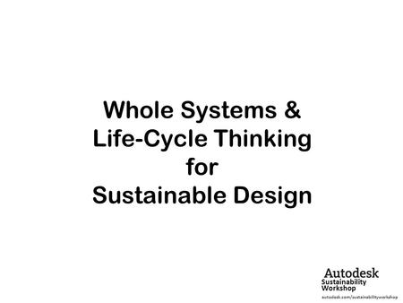 Whole Systems & Life-Cycle Thinking for Sustainable Design Sustainability Workshop autodesk.com/sustainabilityworkshop.