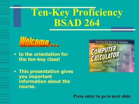 Ten-Key Proficiency BSAD 264  to the orientation for the ten-key class!  This presentation gives you important information about the course. Press enter.