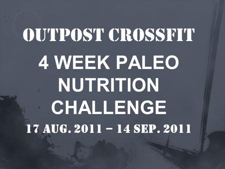 Outpost CrossFit 4 WEEK PALEO NUTRITION CHALLENGE 17 Aug. 2011 – 14 sep. 2011.