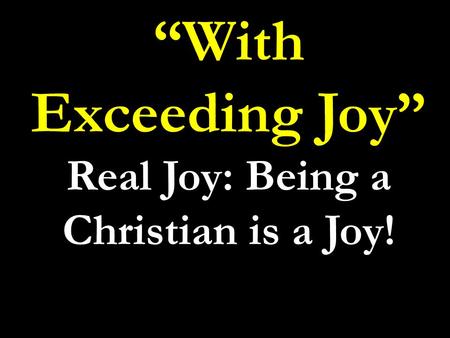 “With Exceeding Joy” Real Joy: Being a Christian is a Joy!