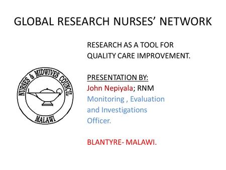 GLOBAL RESEARCH NURSES’ NETWORK RESEARCH AS A TOOL FOR QUALITY CARE IMPROVEMENT. PRESENTATION BY: John Nepiyala; RNM Monitoring, Evaluation and Investigations.