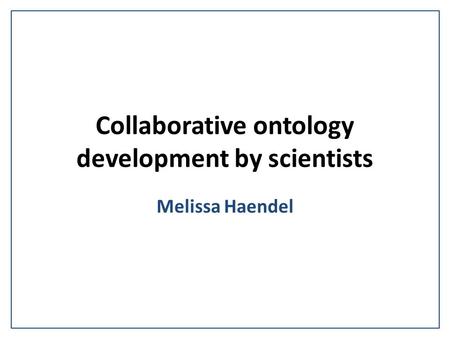 Collaborative ontology development by scientists Melissa Haendel.