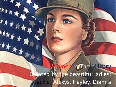 Women In The Military Created by the beautiful ladies: Jackie, Alexys, Hayley, Dianna.