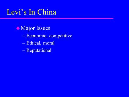 Levi’s In China u Major Issues –Economic, competitive –Ethical, moral –Reputational.