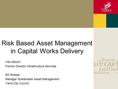Risk Based Asset Management in Capital Works Delivery Vito Albicini Former Director Infrastructure Services Bill Sharpe Manager Sustainable Asset Management.