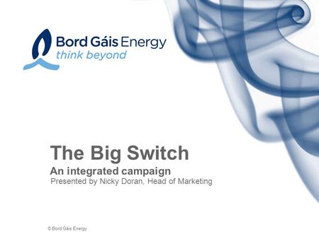 © Bord Gáis Energy Presented by Nicky Doran, Head of Marketing The Big Switch An integrated campaign.