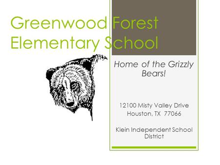 Greenwood Forest Elementary School Home of the Grizzly Bears! 12100 Misty Valley Drive Houston, TX 77066 Klein Independent School District.