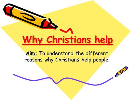 Why Christians help Aim: To understand the different reasons why Christians help people.